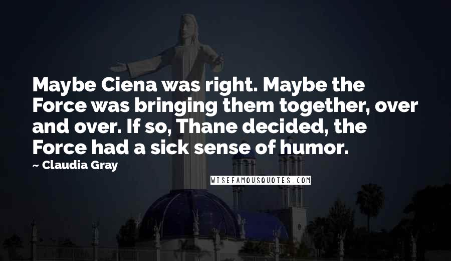 Claudia Gray Quotes: Maybe Ciena was right. Maybe the Force was bringing them together, over and over. If so, Thane decided, the Force had a sick sense of humor.