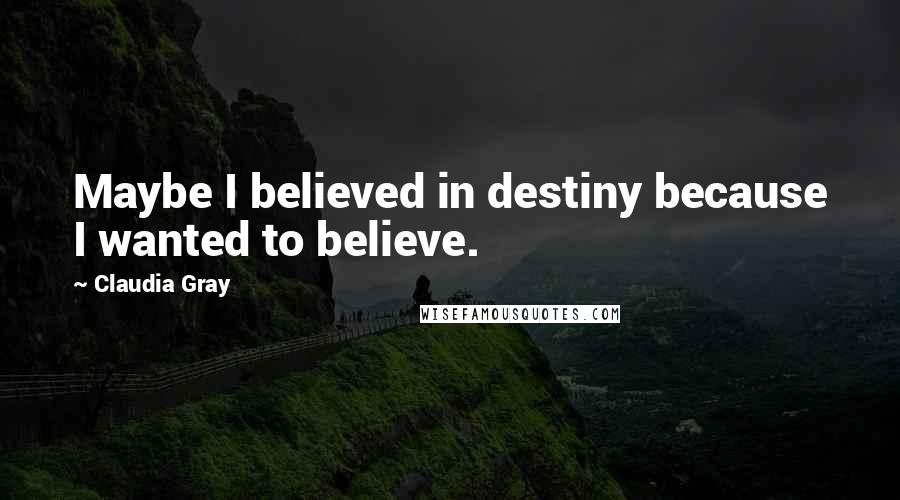 Claudia Gray Quotes: Maybe I believed in destiny because I wanted to believe.