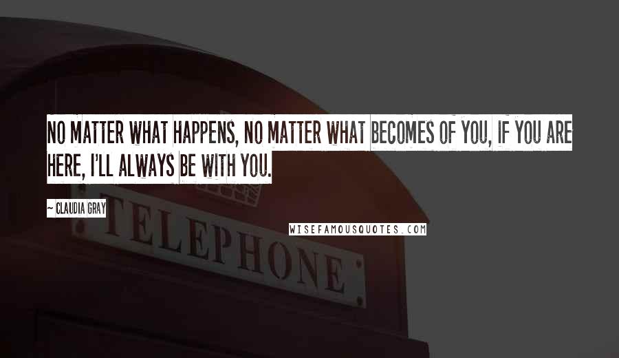 Claudia Gray Quotes: No matter what happens, no matter what becomes of you, if you are here, I'll always be with you.