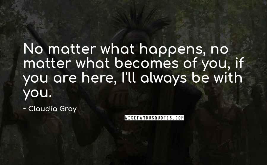 Claudia Gray Quotes: No matter what happens, no matter what becomes of you, if you are here, I'll always be with you.