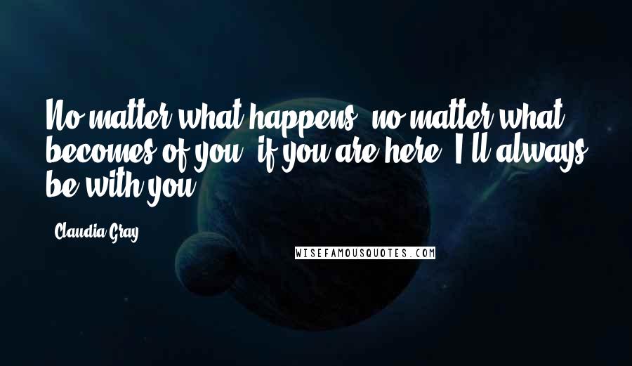 Claudia Gray Quotes: No matter what happens, no matter what becomes of you, if you are here, I'll always be with you.