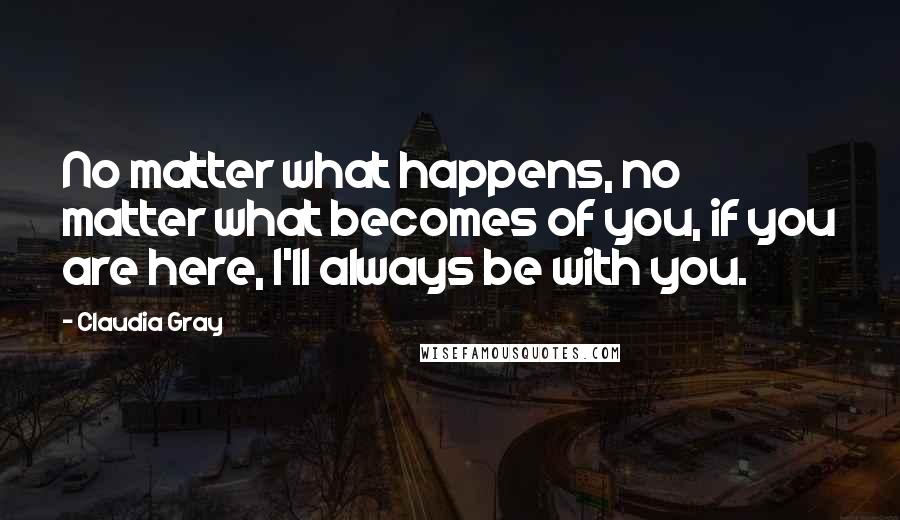 Claudia Gray Quotes: No matter what happens, no matter what becomes of you, if you are here, I'll always be with you.