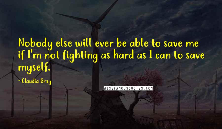 Claudia Gray Quotes: Nobody else will ever be able to save me if I'm not fighting as hard as I can to save myself.