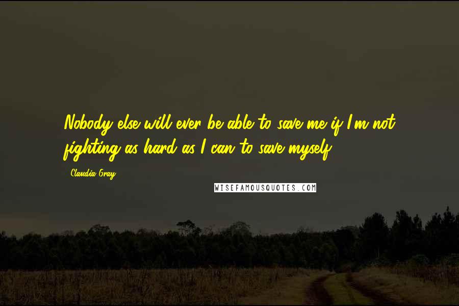 Claudia Gray Quotes: Nobody else will ever be able to save me if I'm not fighting as hard as I can to save myself.