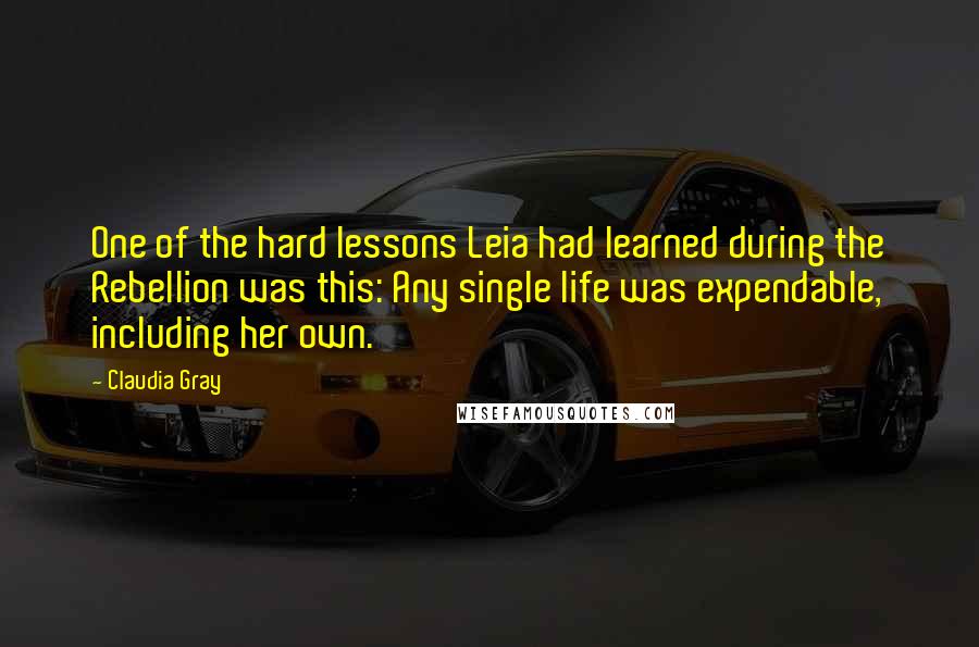 Claudia Gray Quotes: One of the hard lessons Leia had learned during the Rebellion was this: Any single life was expendable, including her own.