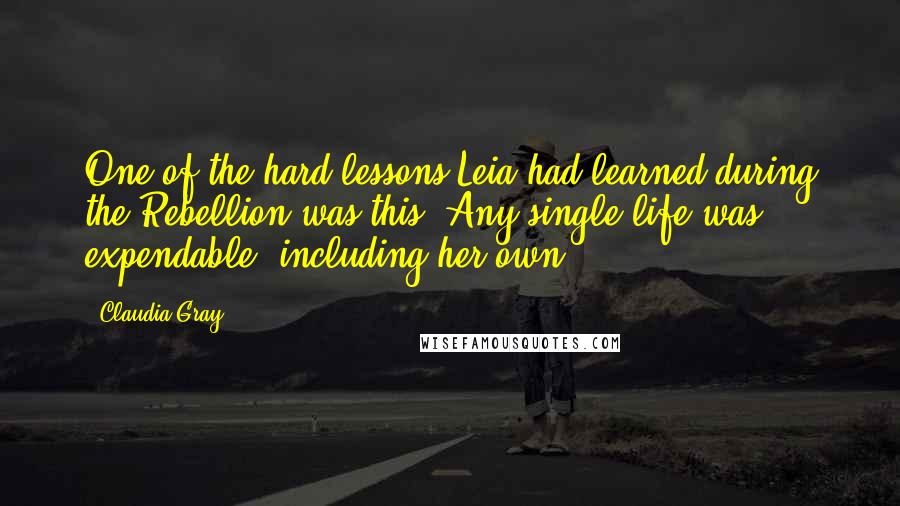 Claudia Gray Quotes: One of the hard lessons Leia had learned during the Rebellion was this: Any single life was expendable, including her own.