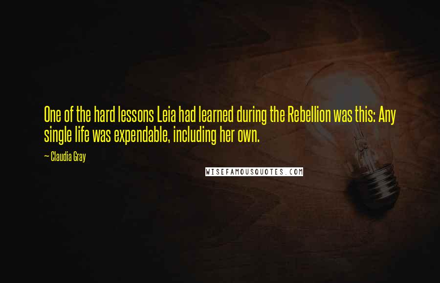 Claudia Gray Quotes: One of the hard lessons Leia had learned during the Rebellion was this: Any single life was expendable, including her own.