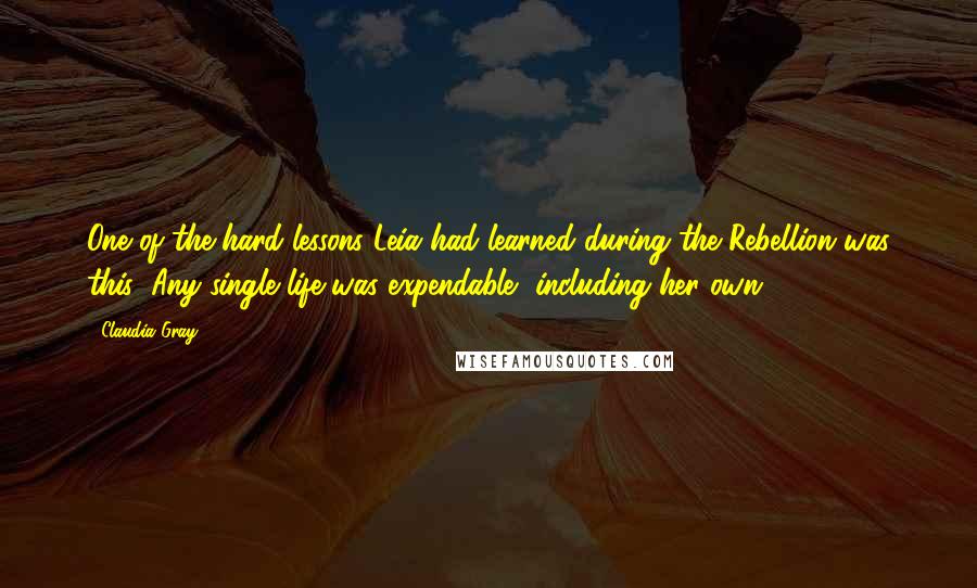 Claudia Gray Quotes: One of the hard lessons Leia had learned during the Rebellion was this: Any single life was expendable, including her own.