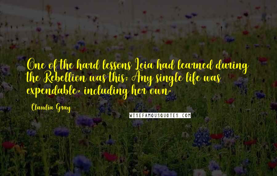 Claudia Gray Quotes: One of the hard lessons Leia had learned during the Rebellion was this: Any single life was expendable, including her own.