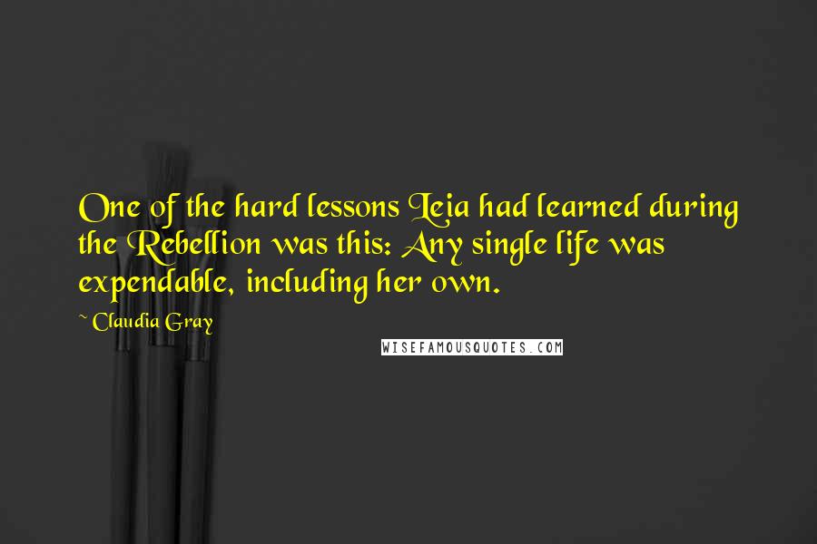 Claudia Gray Quotes: One of the hard lessons Leia had learned during the Rebellion was this: Any single life was expendable, including her own.