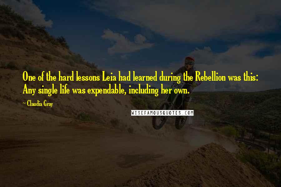 Claudia Gray Quotes: One of the hard lessons Leia had learned during the Rebellion was this: Any single life was expendable, including her own.