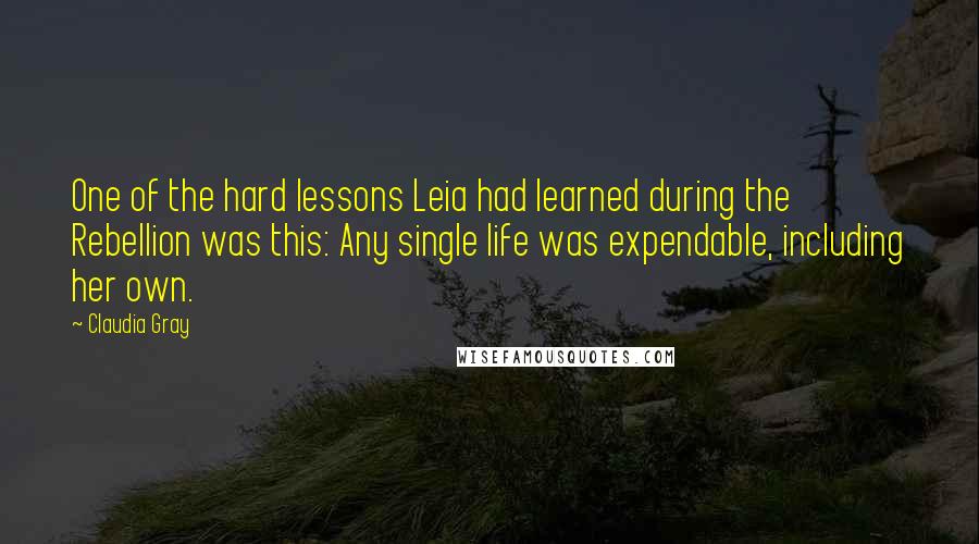 Claudia Gray Quotes: One of the hard lessons Leia had learned during the Rebellion was this: Any single life was expendable, including her own.