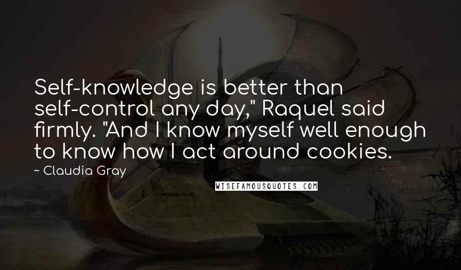 Claudia Gray Quotes: Self-knowledge is better than self-control any day," Raquel said firmly. "And I know myself well enough to know how I act around cookies.