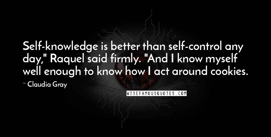 Claudia Gray Quotes: Self-knowledge is better than self-control any day," Raquel said firmly. "And I know myself well enough to know how I act around cookies.