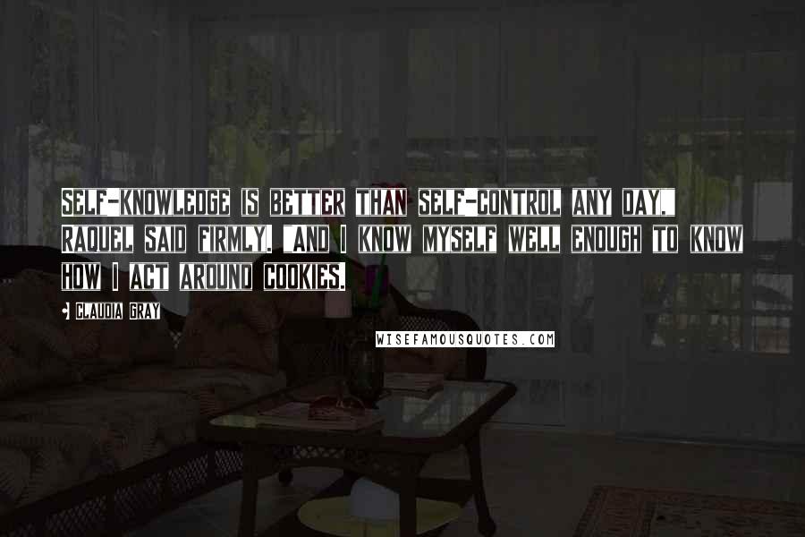 Claudia Gray Quotes: Self-knowledge is better than self-control any day," Raquel said firmly. "And I know myself well enough to know how I act around cookies.