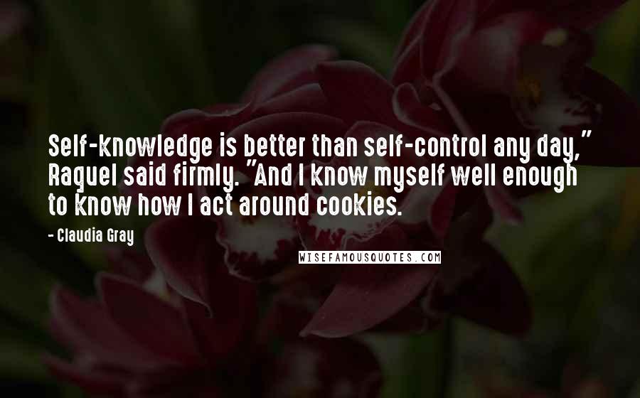 Claudia Gray Quotes: Self-knowledge is better than self-control any day," Raquel said firmly. "And I know myself well enough to know how I act around cookies.