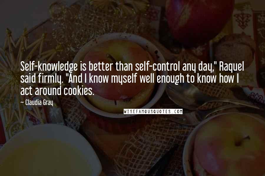 Claudia Gray Quotes: Self-knowledge is better than self-control any day," Raquel said firmly. "And I know myself well enough to know how I act around cookies.