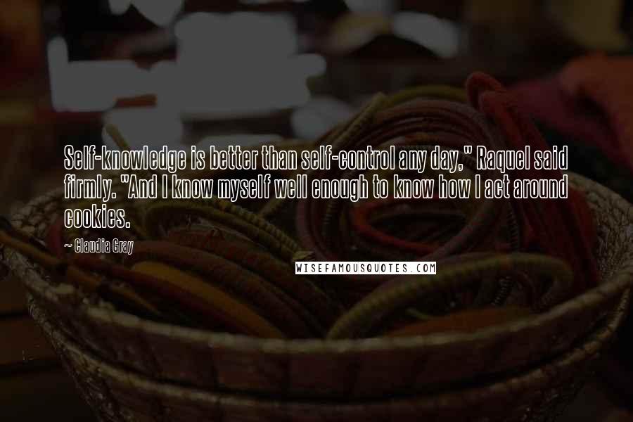 Claudia Gray Quotes: Self-knowledge is better than self-control any day," Raquel said firmly. "And I know myself well enough to know how I act around cookies.