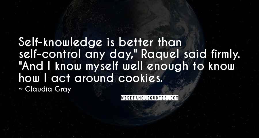 Claudia Gray Quotes: Self-knowledge is better than self-control any day," Raquel said firmly. "And I know myself well enough to know how I act around cookies.