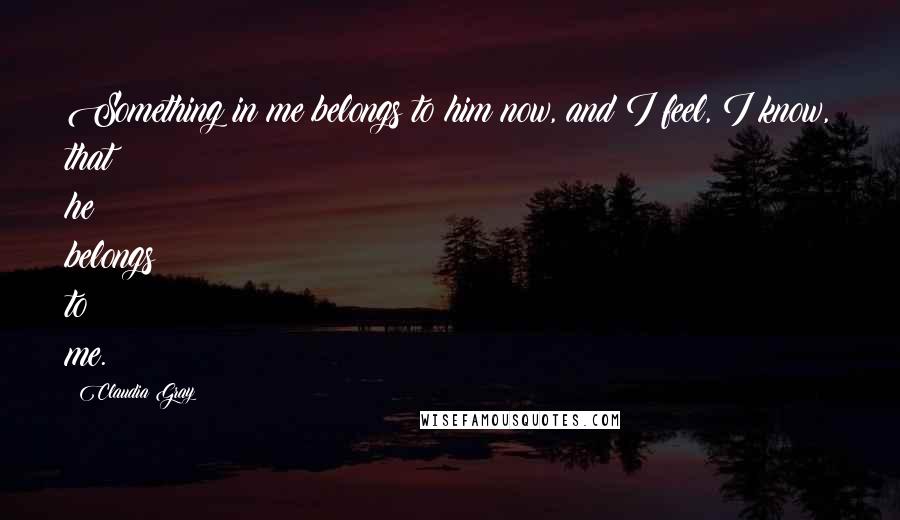 Claudia Gray Quotes: Something in me belongs to him now, and I feel, I know, that he belongs to me.