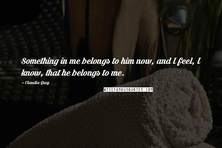 Claudia Gray Quotes: Something in me belongs to him now, and I feel, I know, that he belongs to me.