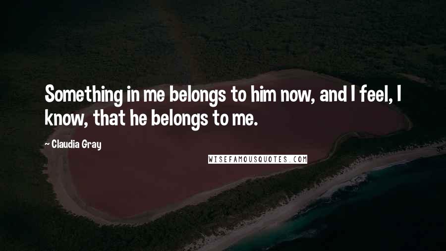 Claudia Gray Quotes: Something in me belongs to him now, and I feel, I know, that he belongs to me.