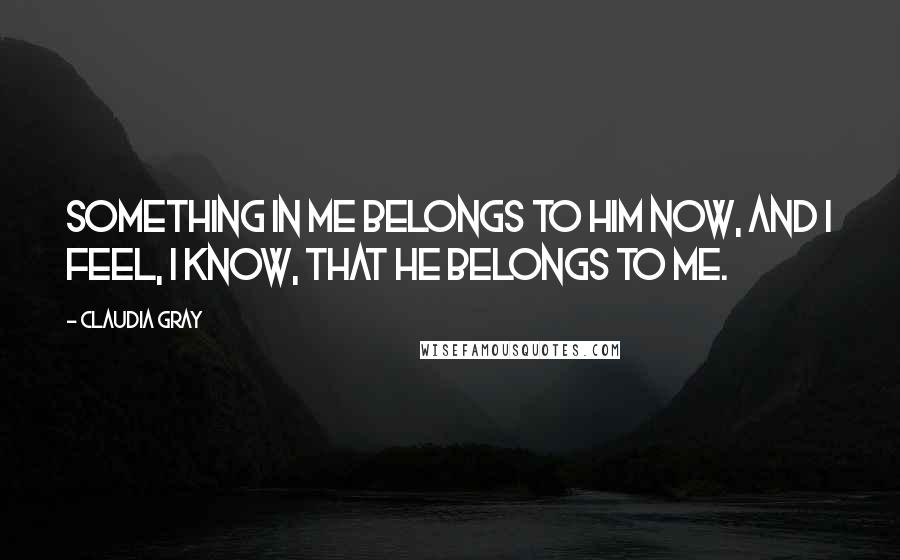 Claudia Gray Quotes: Something in me belongs to him now, and I feel, I know, that he belongs to me.