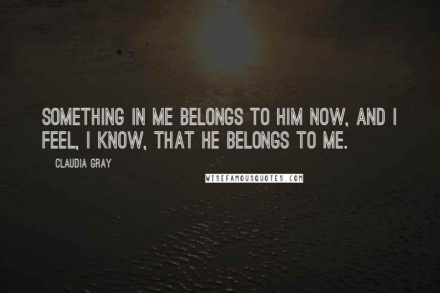 Claudia Gray Quotes: Something in me belongs to him now, and I feel, I know, that he belongs to me.