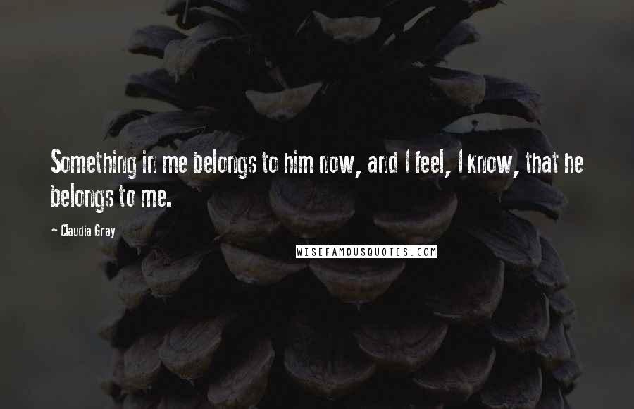 Claudia Gray Quotes: Something in me belongs to him now, and I feel, I know, that he belongs to me.