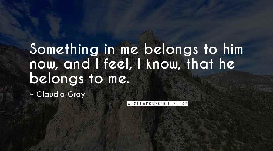 Claudia Gray Quotes: Something in me belongs to him now, and I feel, I know, that he belongs to me.