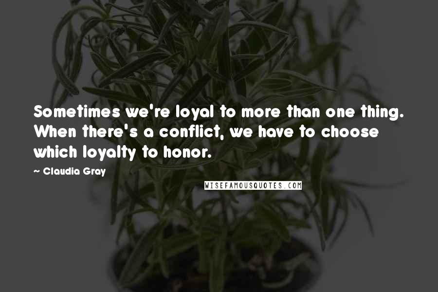 Claudia Gray Quotes: Sometimes we're loyal to more than one thing. When there's a conflict, we have to choose which loyalty to honor.