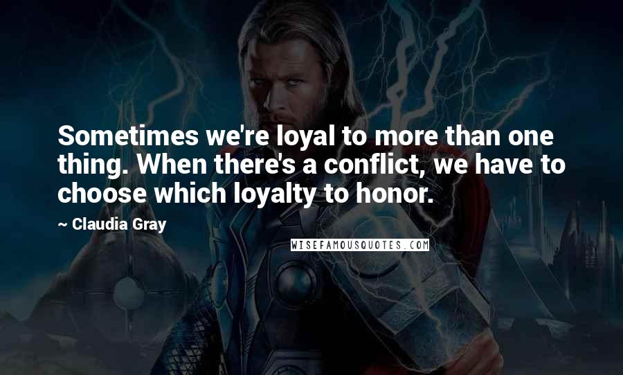 Claudia Gray Quotes: Sometimes we're loyal to more than one thing. When there's a conflict, we have to choose which loyalty to honor.