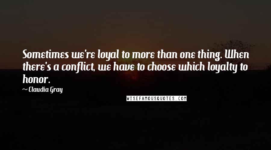 Claudia Gray Quotes: Sometimes we're loyal to more than one thing. When there's a conflict, we have to choose which loyalty to honor.