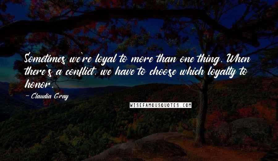 Claudia Gray Quotes: Sometimes we're loyal to more than one thing. When there's a conflict, we have to choose which loyalty to honor.