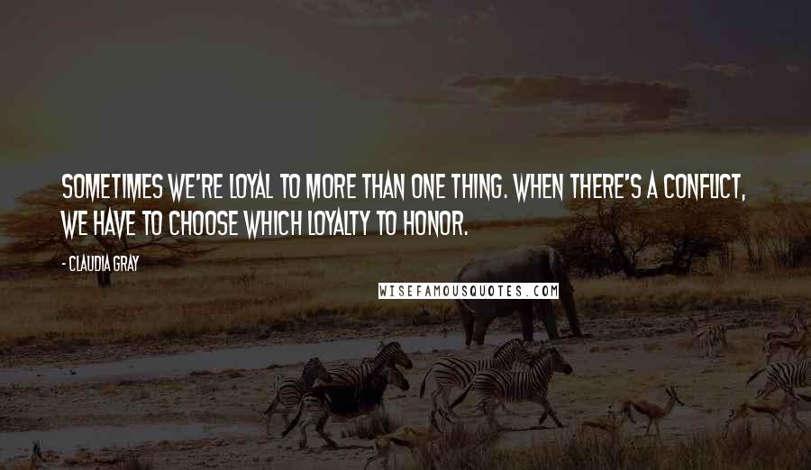 Claudia Gray Quotes: Sometimes we're loyal to more than one thing. When there's a conflict, we have to choose which loyalty to honor.