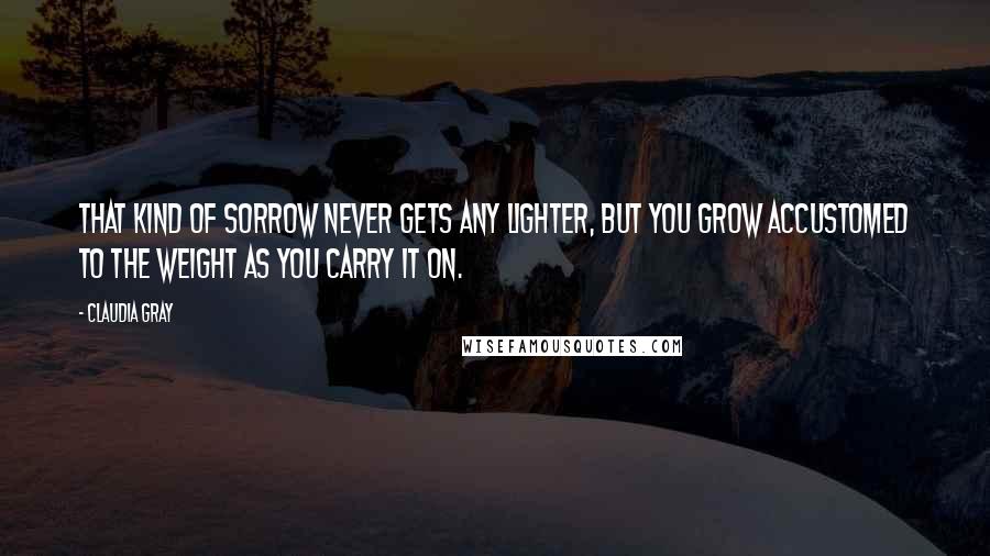 Claudia Gray Quotes: That kind of sorrow never gets any lighter, but you grow accustomed to the weight as you carry it on.