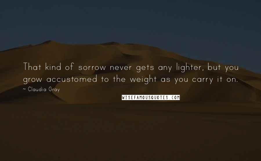 Claudia Gray Quotes: That kind of sorrow never gets any lighter, but you grow accustomed to the weight as you carry it on.