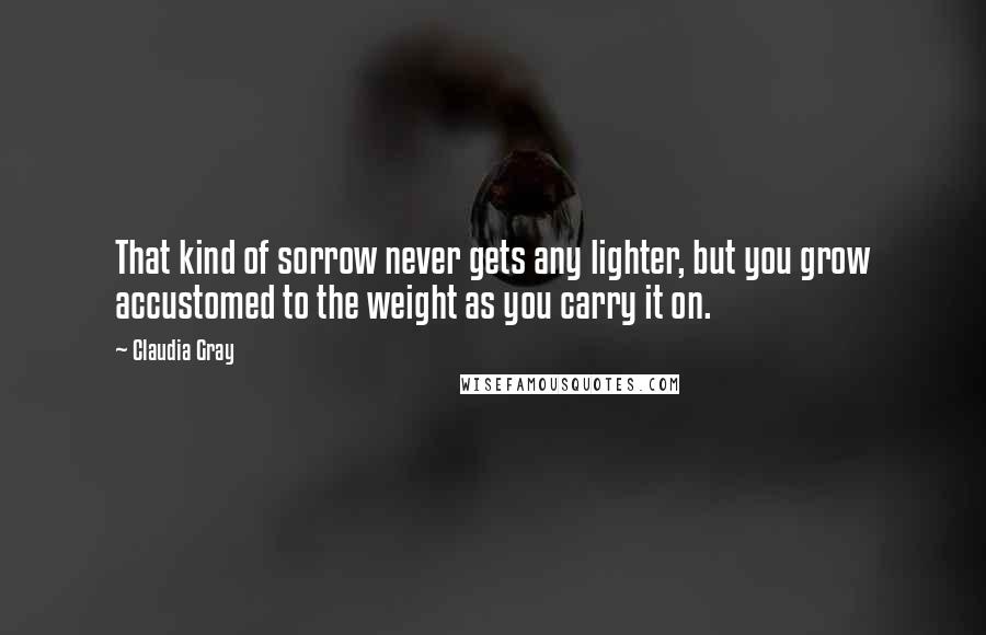 Claudia Gray Quotes: That kind of sorrow never gets any lighter, but you grow accustomed to the weight as you carry it on.