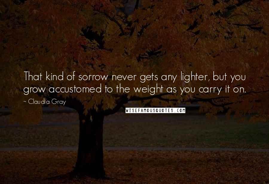 Claudia Gray Quotes: That kind of sorrow never gets any lighter, but you grow accustomed to the weight as you carry it on.