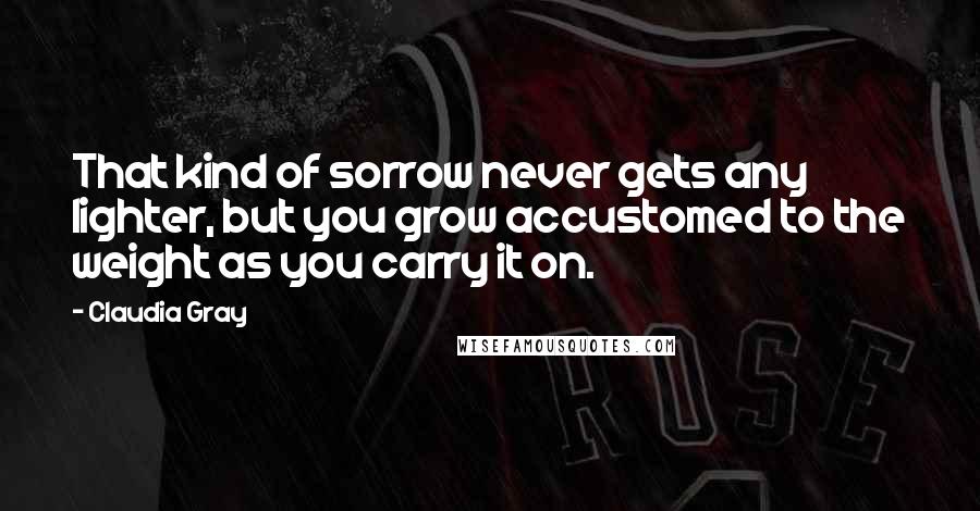 Claudia Gray Quotes: That kind of sorrow never gets any lighter, but you grow accustomed to the weight as you carry it on.