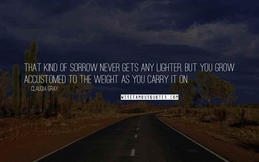 Claudia Gray Quotes: That kind of sorrow never gets any lighter, but you grow accustomed to the weight as you carry it on.