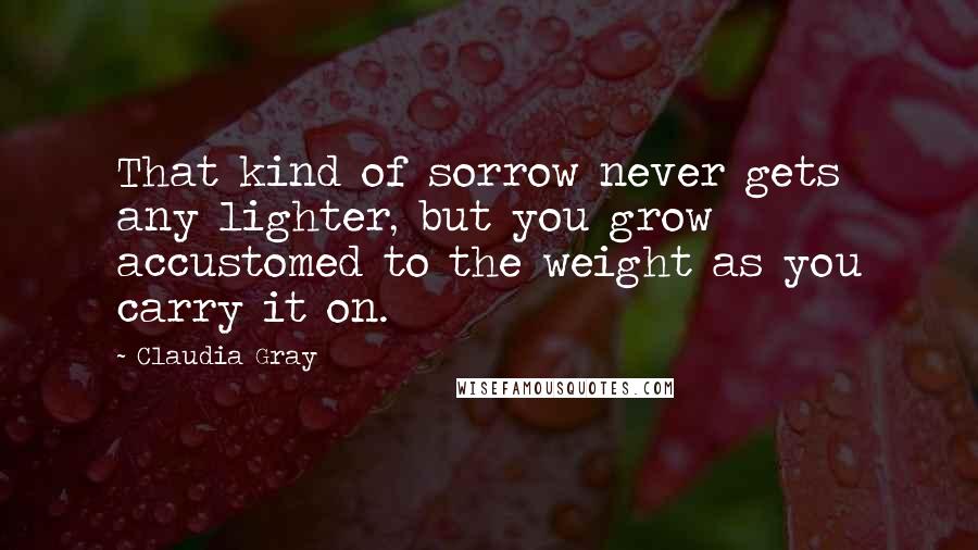 Claudia Gray Quotes: That kind of sorrow never gets any lighter, but you grow accustomed to the weight as you carry it on.