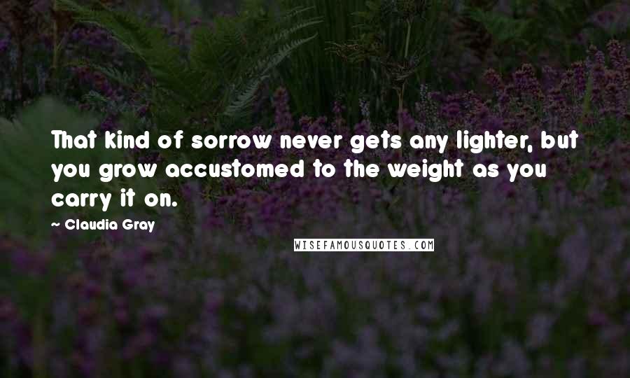 Claudia Gray Quotes: That kind of sorrow never gets any lighter, but you grow accustomed to the weight as you carry it on.