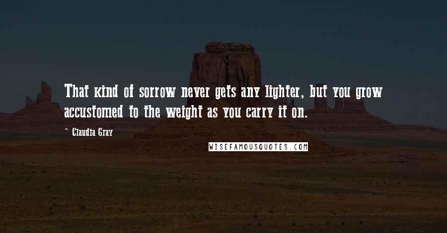 Claudia Gray Quotes: That kind of sorrow never gets any lighter, but you grow accustomed to the weight as you carry it on.