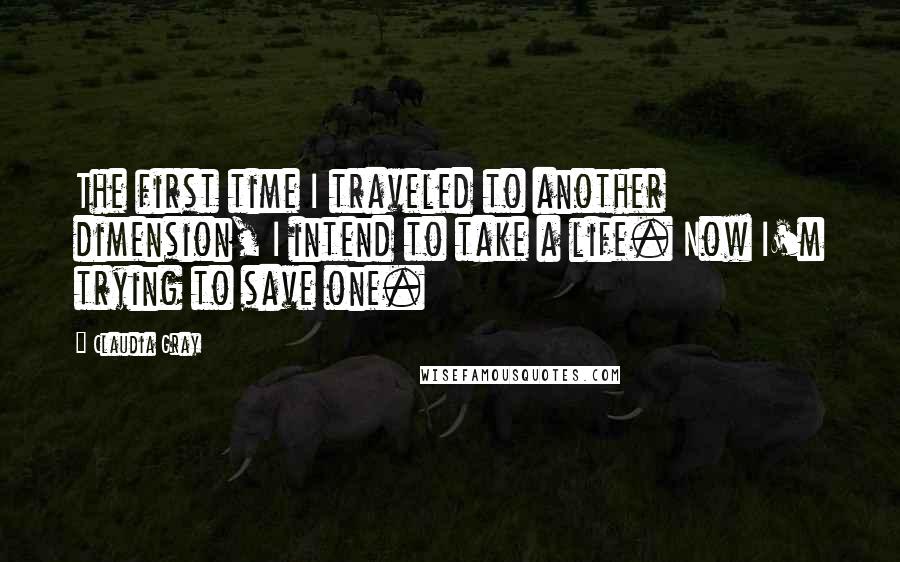 Claudia Gray Quotes: The first time I traveled to another dimension, I intend to take a life. Now I'm trying to save one.