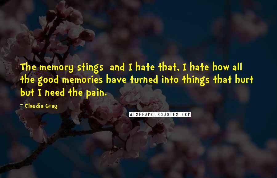 Claudia Gray Quotes: The memory stings and I hate that, I hate how all the good memories have turned into things that hurt but I need the pain.
