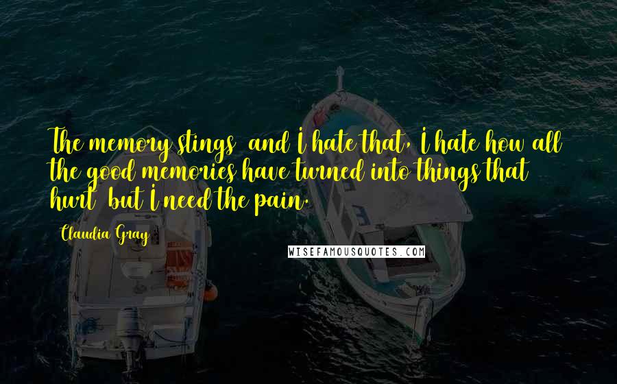 Claudia Gray Quotes: The memory stings  and I hate that, I hate how all the good memories have turned into things that hurt  but I need the pain.