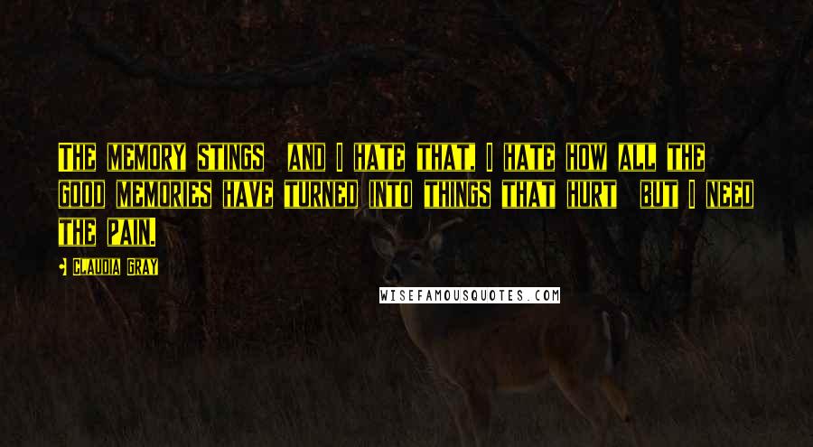 Claudia Gray Quotes: The memory stings  and I hate that, I hate how all the good memories have turned into things that hurt  but I need the pain.