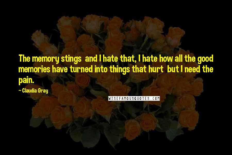 Claudia Gray Quotes: The memory stings  and I hate that, I hate how all the good memories have turned into things that hurt  but I need the pain.