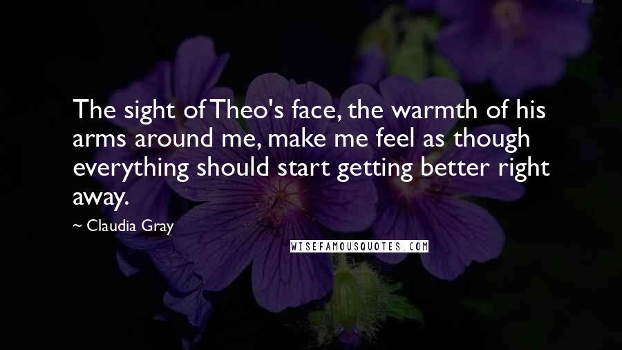 Claudia Gray Quotes: The sight of Theo's face, the warmth of his arms around me, make me feel as though everything should start getting better right away.